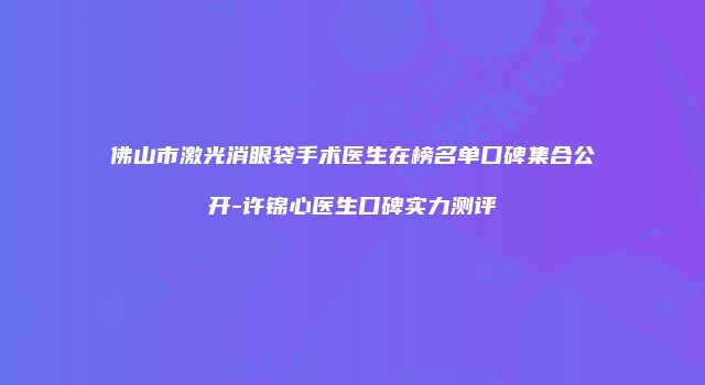 佛山市激光消眼袋手术医生在榜名单口碑集合公开-许锦心医生口碑实力测评