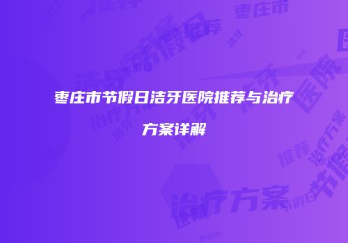 枣庄市节假日洁牙医院推荐与治疗方案详解