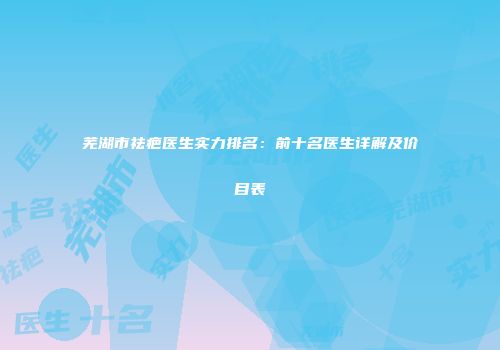 芜湖市祛疤医生实力排名：前十名医生详解及价目表