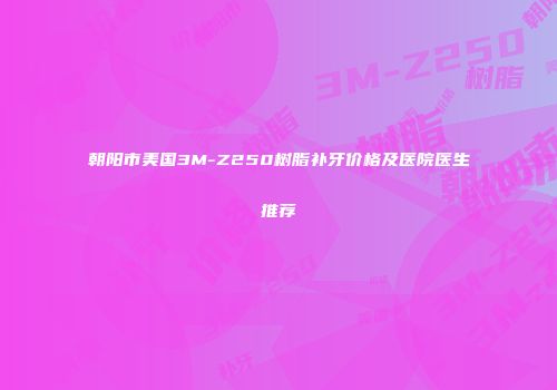 朝阳市美国3M-Z250树脂补牙价格及医院医生推荐