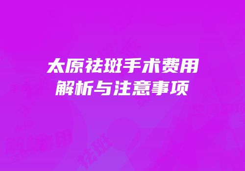 太原祛斑手术费用解析与注意事项