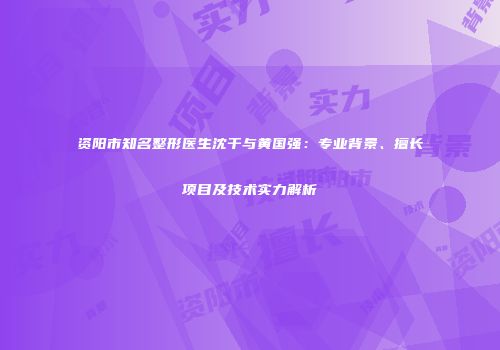 资阳市知名整形医生沈干与黄国强：专业背景、擅长项目及技术实力解析
