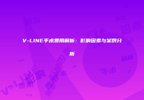 V-LINE手术费用解析：影响因素与案例分析