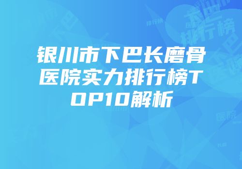 银川市下巴长磨骨医院实力排行榜TOP10解析