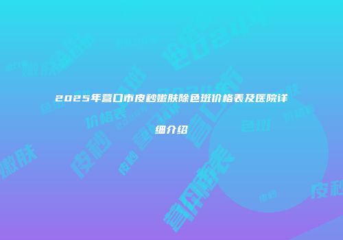 2025年营口市皮秒嫩肤除色斑价格表及医院详细介绍