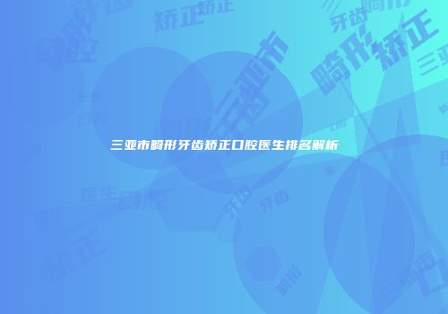 三亚市畸形牙齿矫正口腔医生排名解析