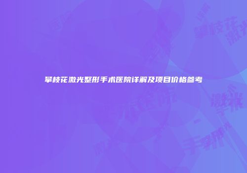 攀枝花激光整形手术医院详解及项目价格参考