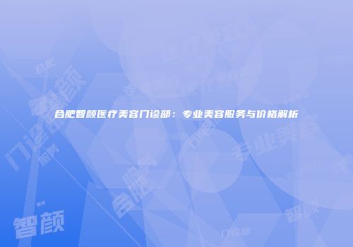 合肥智颜医疗美容门诊部：专业美容服务与价格解析