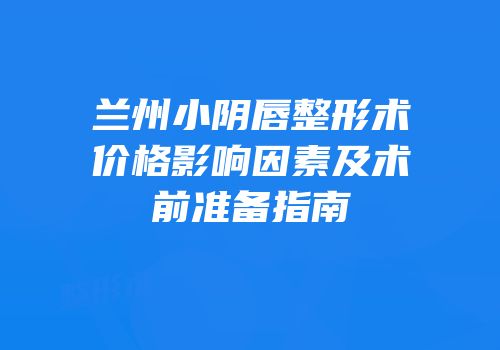 兰州小阴唇整形术价格影响因素及术前准备指南