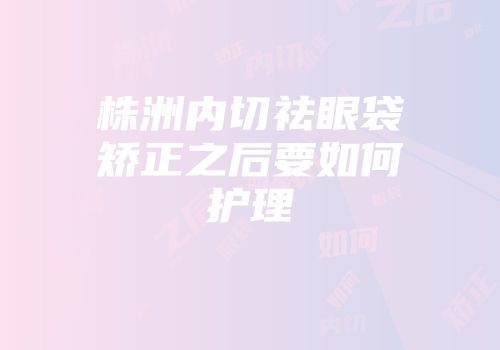 株洲内切祛眼袋矫正之后要如何护理