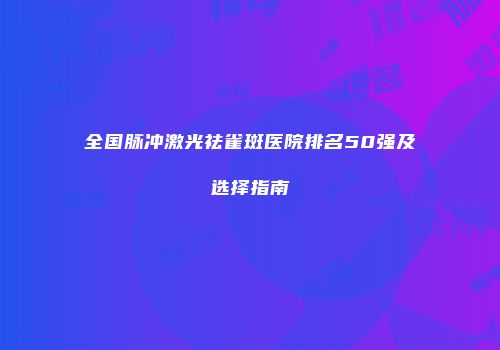 全国脉冲激光祛雀斑医院排名50强及选择指南