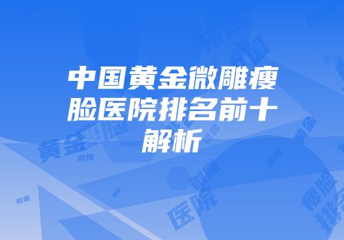 中国黄金微雕瘦脸医院排名前十解析