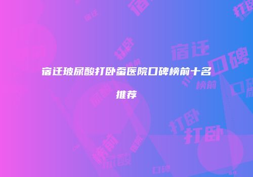 宿迁玻尿酸打卧蚕医院口碑榜前十名推荐