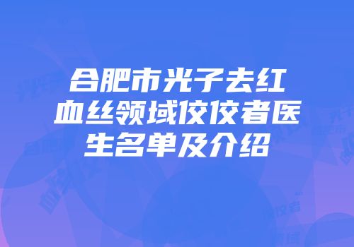 合肥市光子去红血丝领域佼佼者医生名单及介绍
