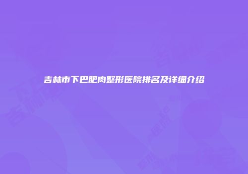 吉林市下巴肥肉整形医院排名及详细介绍