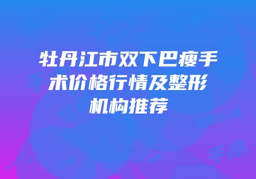 牡丹江市双下巴瘦手术价格行情及整形机构推荐