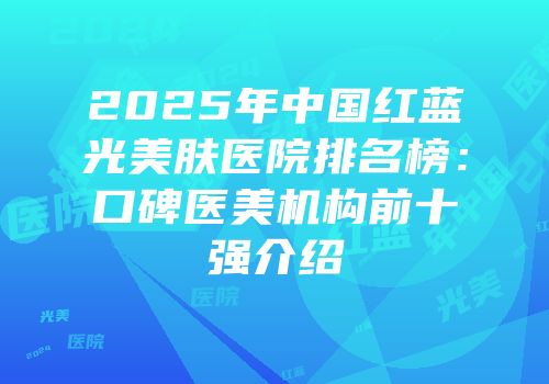 2025年中国红蓝光美肤医院排名榜：口碑医美机构前十强介绍