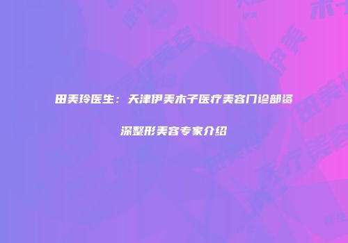 田美玲医生：天津伊美木子医疗美容门诊部资深整形美容专家介绍