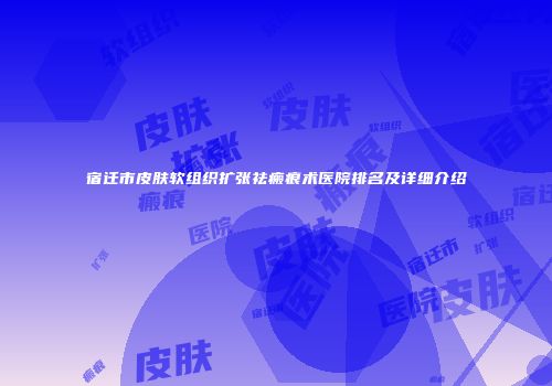 宿迁市皮肤软组织扩张祛瘢痕术医院排名及详细介绍
