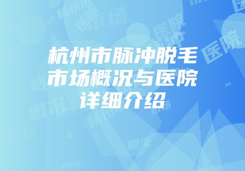 杭州市脉冲脱毛市场概况与医院详细介绍