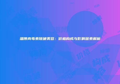 淄博肉毒素除皱美容：价格构成与影响因素解析