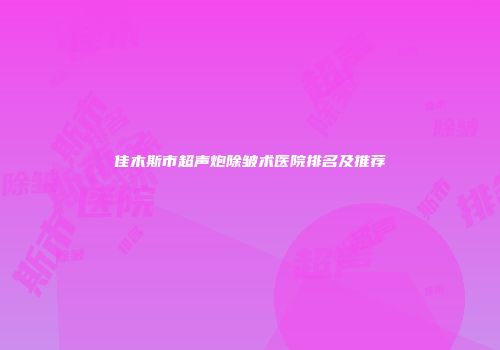 佳木斯市超声炮除皱术医院排名及推荐