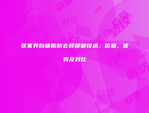 张家界自体脂肪去颈部皱纹术：价格、优势及对比