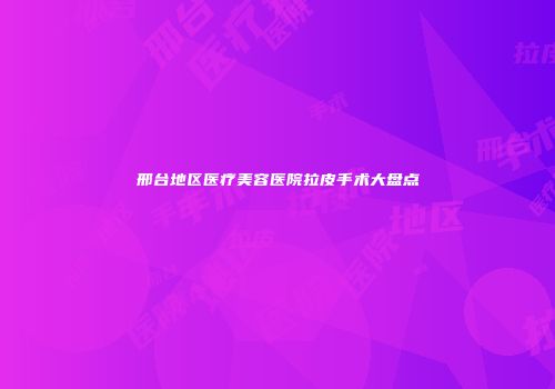 邢台地区医疗美容医院拉皮手术大盘点