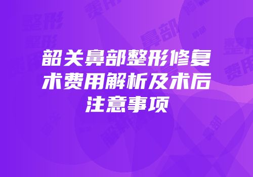 韶关鼻部整形修复术费用解析及术后注意事项