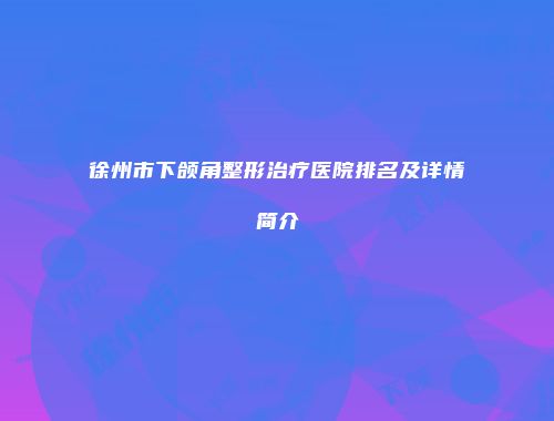 徐州市下颌角整形治疗医院排名及详情简介