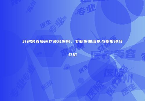 苏州常春藤医疗美容医院：专业医生团队与整形项目介绍