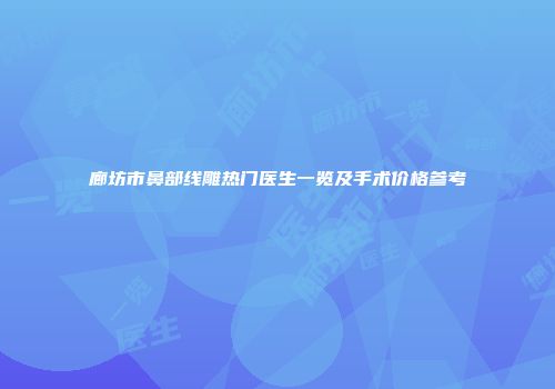 廊坊市鼻部线雕热门医生一览及手术价格参考