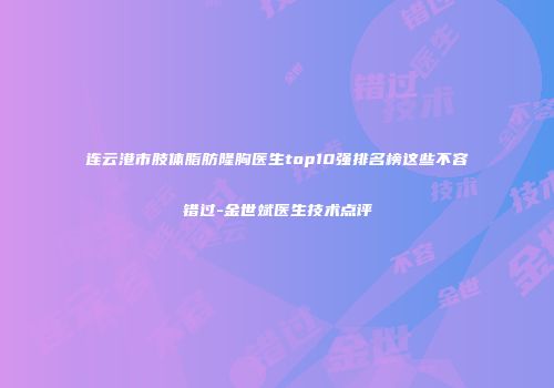 连云港市肢体脂肪隆胸医生top10强排名榜这些不容错过-金世斌医生技术点评