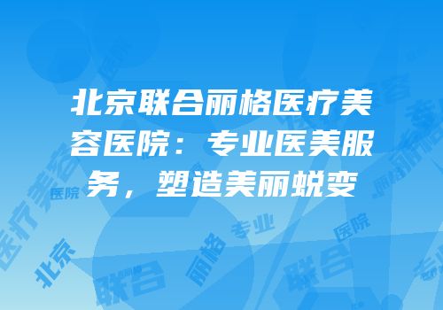 北京联合丽格医疗美容医院：专业医美服务，塑造美丽蜕变