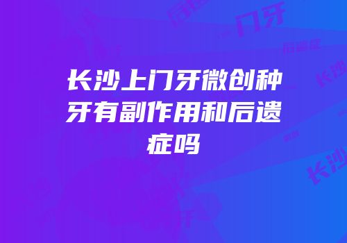 长沙上门牙微创种牙有副作用和后遗症吗