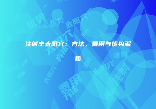 注射丰太阳穴：方法、费用与优势解析