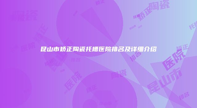 昆山市矫正陶瓷托槽医院排名及详细介绍