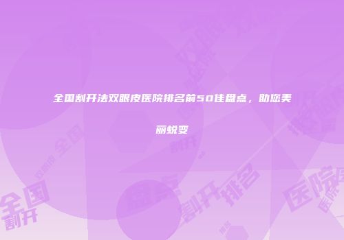全国割开法双眼皮医院排名前50佳盘点，助您美丽蜕变