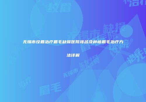 无锡市纹眉治疗眉毛缺损医院排名及种植眉毛治疗方法详解