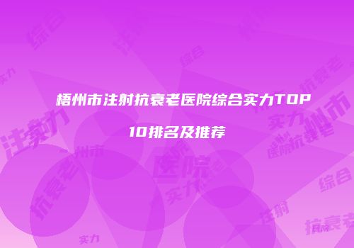 梧州市注射抗衰老医院综合实力TOP10排名及推荐