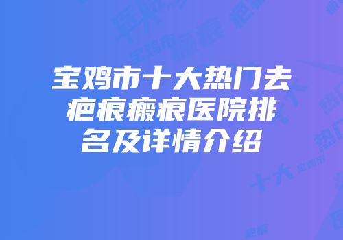 宝鸡市十大热门去疤痕瘢痕医院排名及详情介绍