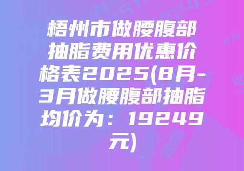 梧州市做腰腹部抽脂费用优惠价格表2025(8月-3月做腰腹部抽脂均价为：19249元)