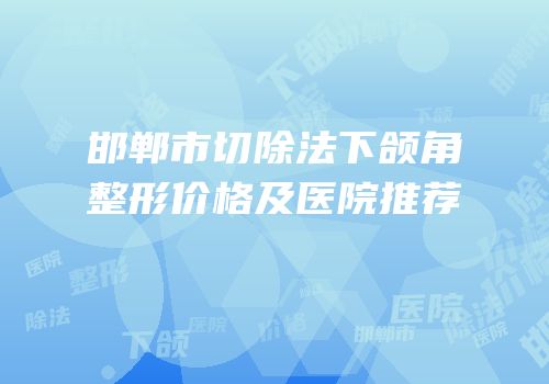 邯郸市切除法下颌角整形价格及医院推荐
