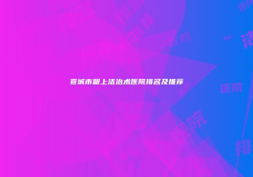 宣城市龈上洁治术医院排名及推荐