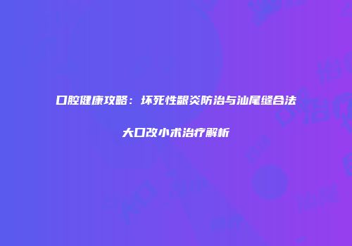 口腔健康攻略：坏死性龈炎防治与汕尾缝合法大口改小术治疗解析
