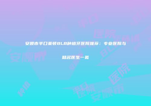 安顺市半口莱顿BLB种植牙医院推荐：专业医院与知名医生一览