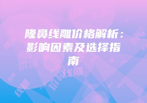 隆鼻线雕价格解析：影响因素及选择指南