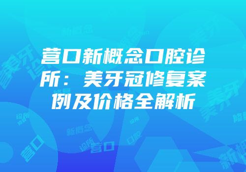 营口新概念口腔诊所：美牙冠修复案例及价格全解析