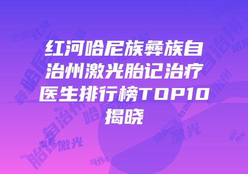 红河哈尼族彝族自治州激光胎记治疗医生排行榜TOP10揭晓