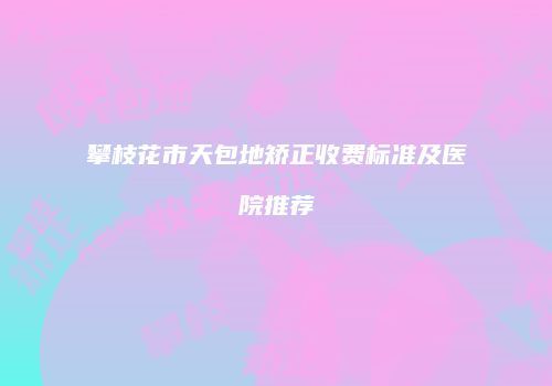 攀枝花市天包地矫正收费标准及医院推荐